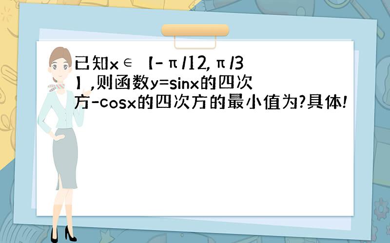 已知x∈【-π/12,π/3】,则函数y=sinx的四次方-cosx的四次方的最小值为?具体!