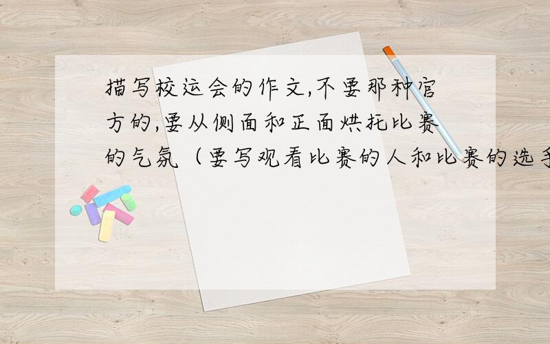 描写校运会的作文,不要那种官方的,要从侧面和正面烘托比赛的气氛（要写观看比赛的人和比赛的选手）,800字——900字,答