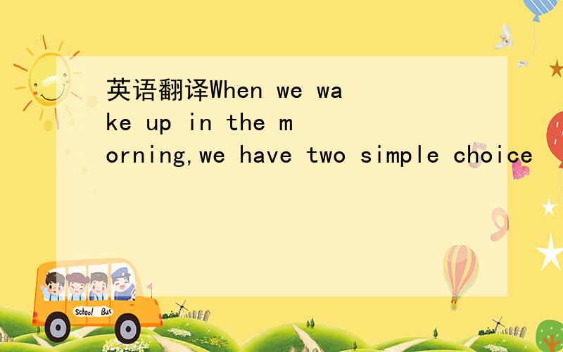 英语翻译When we wake up in the morning,we have two simple choice