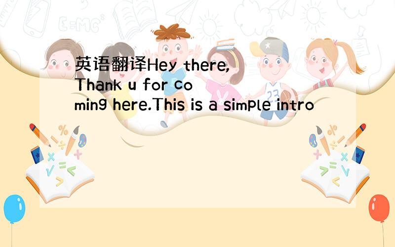 英语翻译Hey there,Thank u for coming here.This is a simple intro