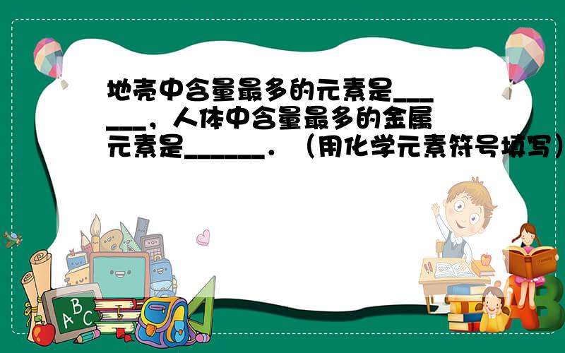 地壳中含量最多的元素是______，人体中含量最多的金属元素是______．（用化学元素符号填写）