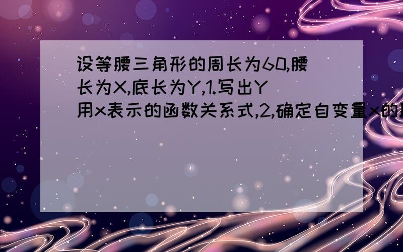 设等腰三角形的周长为60,腰长为X,底长为Y,1.写出Y用x表示的函数关系式,2,确定自变量x的取值范围