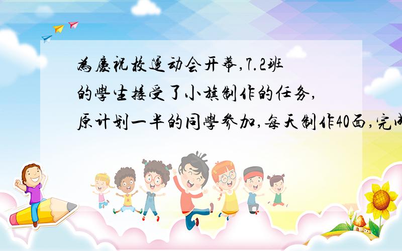 为庆祝校运动会开幕,7.2班的学生接受了小旗制作的任务,原计划一半的同学参加,每天制作40面,完成了