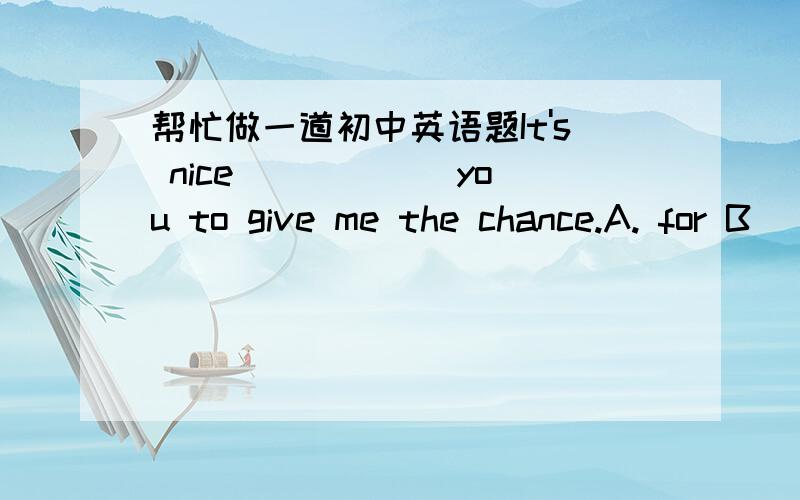 帮忙做一道初中英语题It's nice _____ you to give me the chance.A. for B