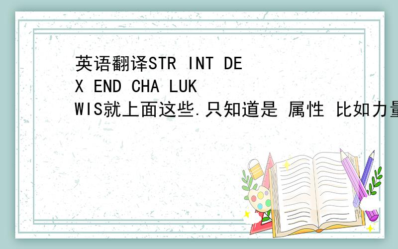 英语翻译STR INT DEX END CHA LUK WIS就上面这些.只知道是 属性 比如力量 智慧什么的