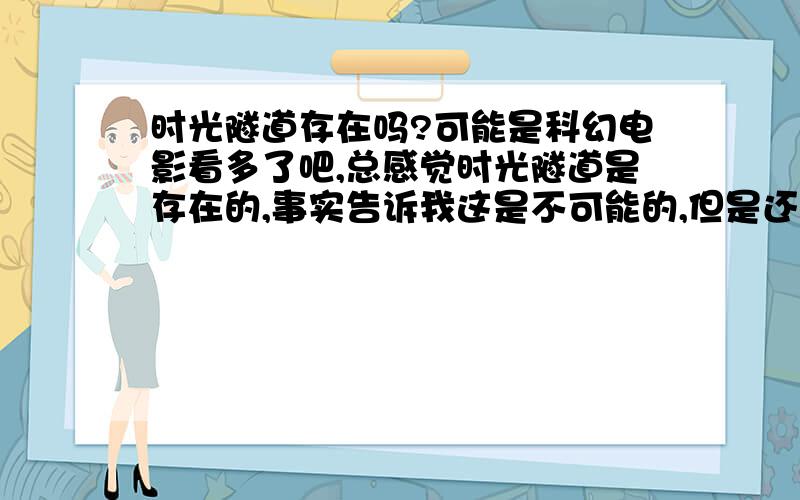 时光隧道存在吗?可能是科幻电影看多了吧,总感觉时光隧道是存在的,事实告诉我这是不可能的,但是还有点迷惑,请求老师指点迷津