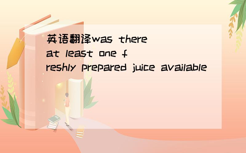 英语翻译was there at least one freshly prepared juice available