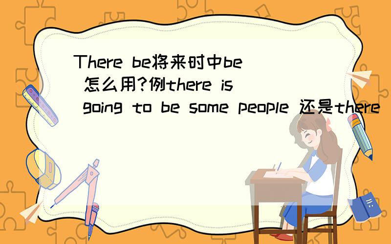 There be将来时中be 怎么用?例there is going to be some people 还是there