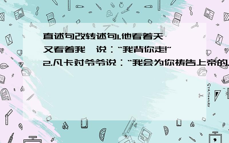 直述句改转述句1.他看着天,又看着我,说：“我背你走!”2.凡卡对爷爷说：“我会为你祷告上帝的.”