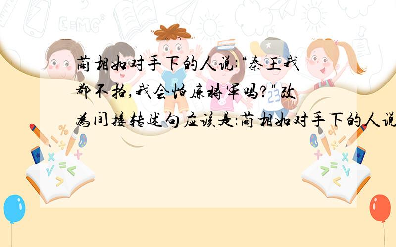 蔺相如对手下的人说:“秦王我都不拍,我会怕廉将军吗?”改为间接转述句应该是：蔺相如对手下的人说:“秦王他都不怕,他更不会