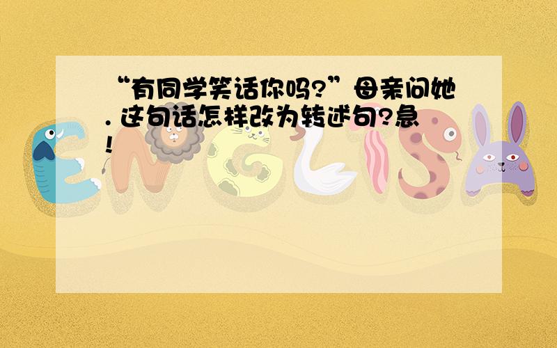 “有同学笑话你吗?”母亲问她. 这句话怎样改为转述句?急!