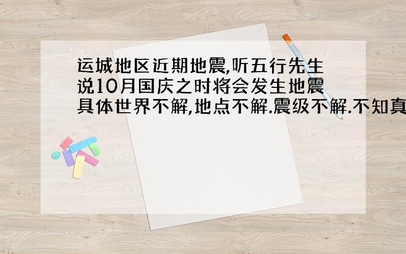 运城地区近期地震,听五行先生说10月国庆之时将会发生地震具体世界不解,地点不解.震级不解.不知真假?