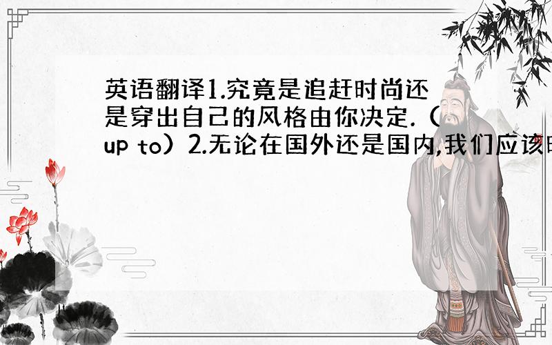 英语翻译1.究竟是追赶时尚还是穿出自己的风格由你决定.（up to）2.无论在国外还是国内,我们应该时刻注意自己的举止.