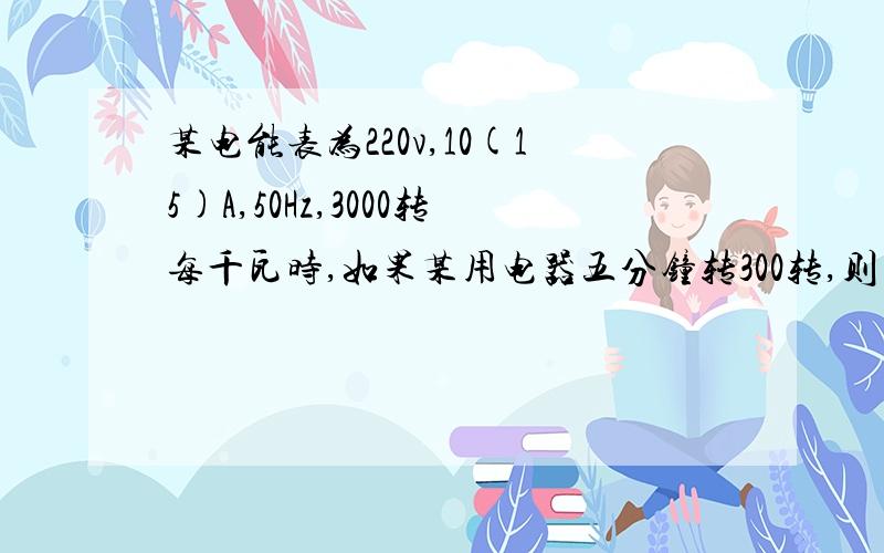 某电能表为220v,10(15)A,50Hz,3000转每千瓦时,如果某用电器五分钟转300转,则电功率为