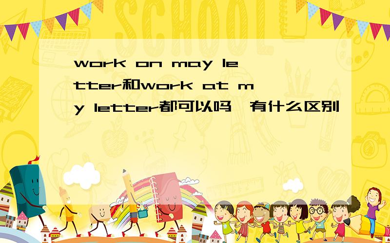 work on may letter和work at my letter都可以吗,有什么区别