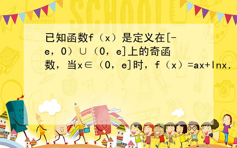 已知函数f（x）是定义在[-e，0）∪（0，e]上的奇函数，当x∈（0，e]时，f（x）=ax+lnx．