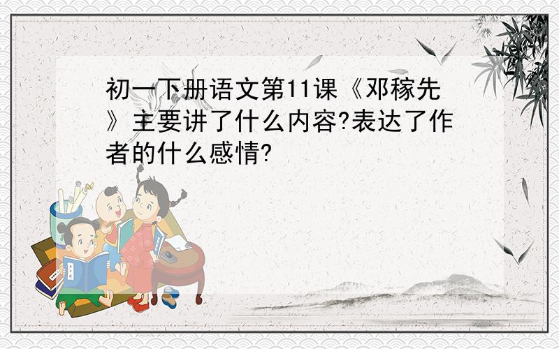 初一下册语文第11课《邓稼先》主要讲了什么内容?表达了作者的什么感情?