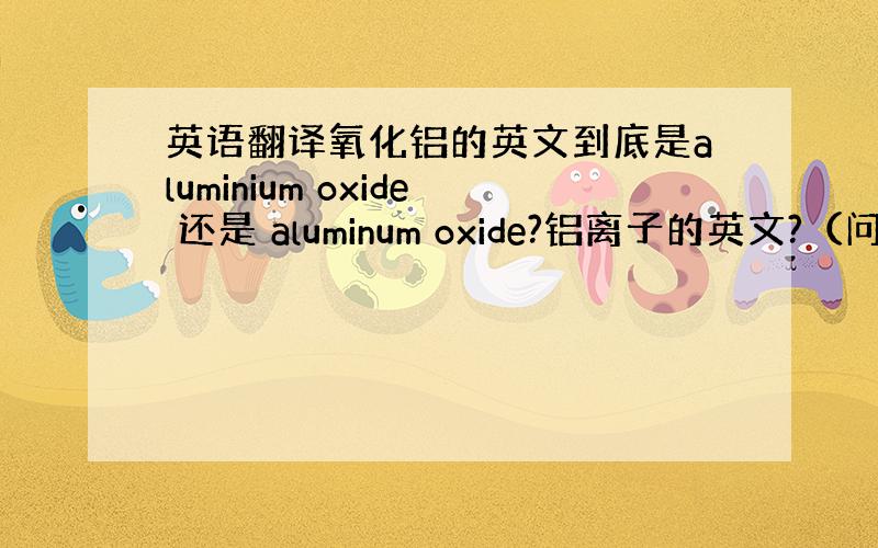 英语翻译氧化铝的英文到底是aluminium oxide 还是 aluminum oxide?铝离子的英文?（问题同上）