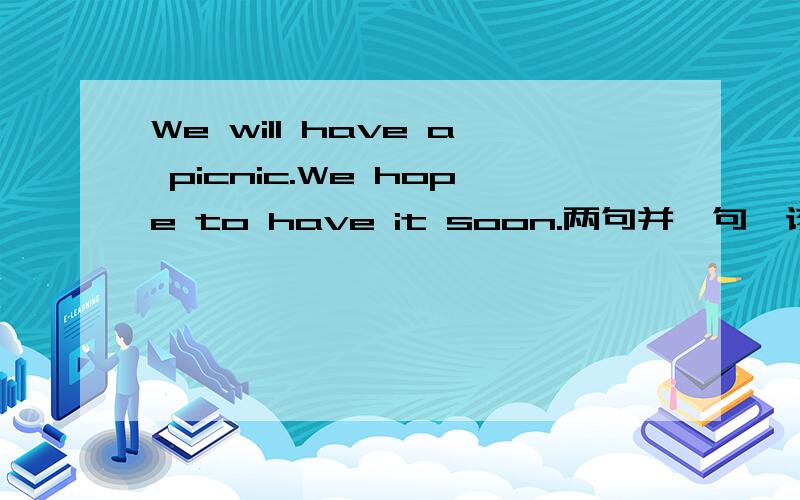 We will have a picnic.We hope to have it soon.两句并一句,该如何做?