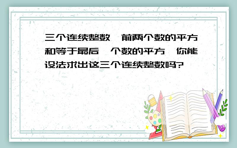 三个连续整数,前两个数的平方和等于最后一个数的平方,你能设法求出这三个连续整数吗?