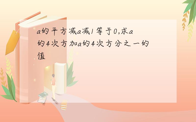 a的平方减a减1等于0,求a的4次方加a的4次方分之一的值