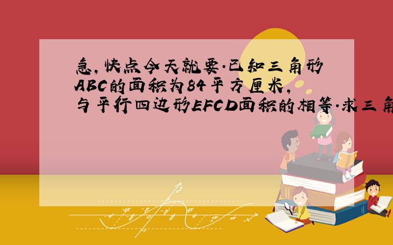 急,快点今天就要.已知三角形ABC的面积为84平方厘米,与平行四边形EFCD面积的相等.求三角形FBE的面积