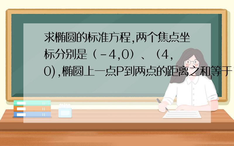 求椭圆的标准方程,两个焦点坐标分别是（-4,0）、（4,0),椭圆上一点P到两点的距离之和等于10