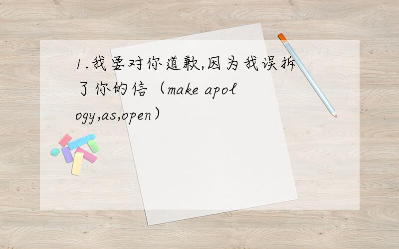 1.我要对你道歉,因为我误拆了你的信（make apology,as,open）