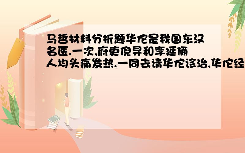 马哲材料分析题华佗是我国东汉名医.一次,府吏倪寻和李延俩人均头痛发热.一同去请华佗诊治,华佗经过仔细的望色、诊脉,开出两