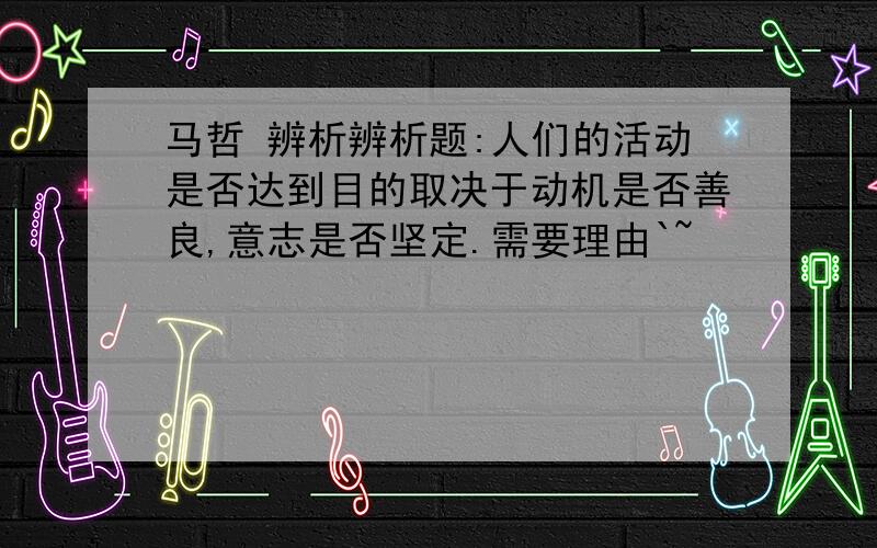 马哲 辨析辨析题:人们的活动是否达到目的取决于动机是否善良,意志是否坚定.需要理由`~