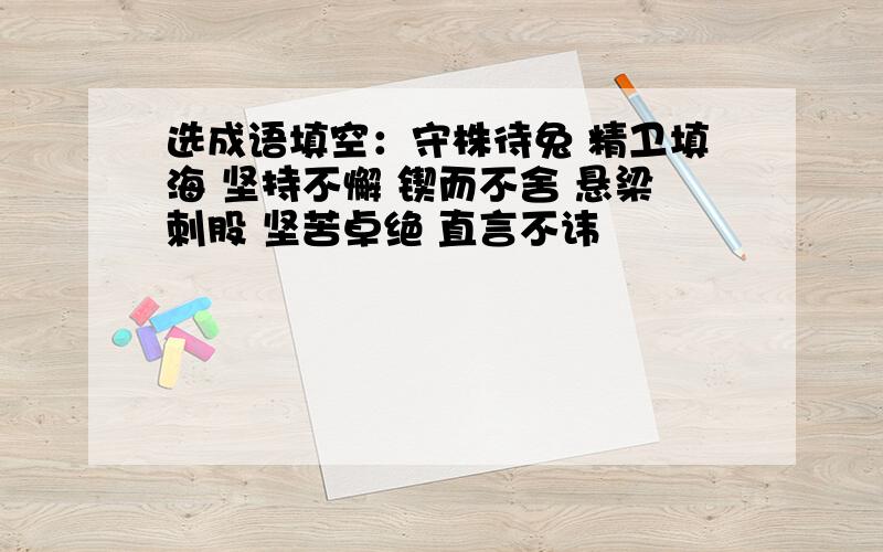 选成语填空：守株待兔 精卫填海 坚持不懈 锲而不舍 悬梁刺股 坚苦卓绝 直言不讳