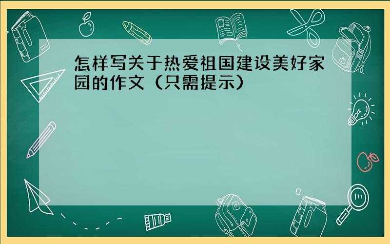 怎样写关于热爱祖国建设美好家园的作文（只需提示）