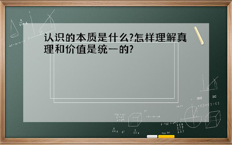 认识的本质是什么?怎样理解真理和价值是统一的?