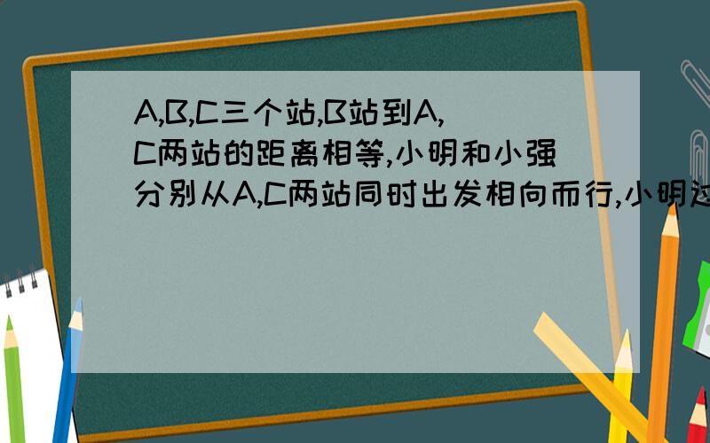 A,B,C三个站,B站到A,C两站的距离相等,小明和小强分别从A,C两站同时出发相向而行,小明过B站100米后与小...