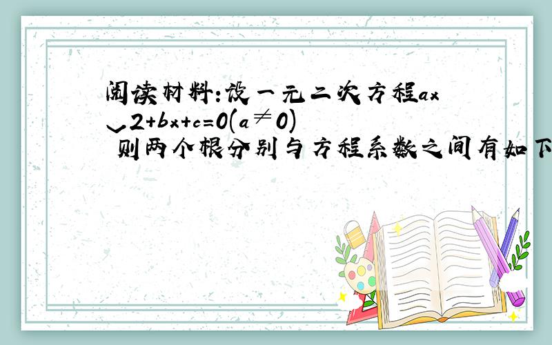 阅读材料:设一元二次方程axˇ2+bx+c=0(a≠0) 则两个根分别与方程系数之间有如下关系:x1+x2=-(b/a)