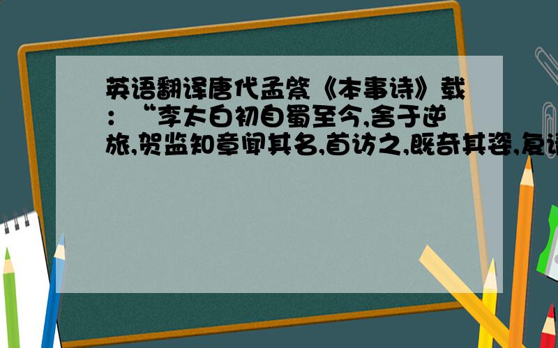 英语翻译唐代孟綮《本事诗》载：“李太白初自蜀至今,舍于逆旅,贺监知章闻其名,首访之,既奇其姿,复请所为文.出《蜀道难》以