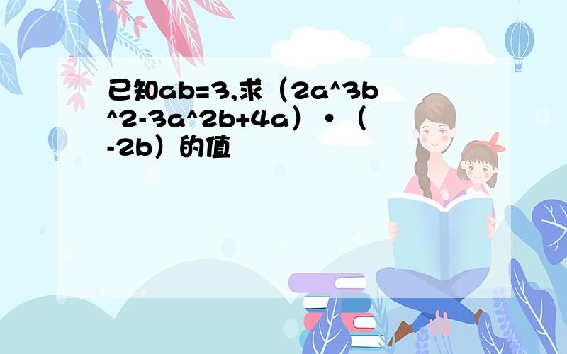 已知ab=3,求（2a^3b^2-3a^2b+4a）·（-2b）的值