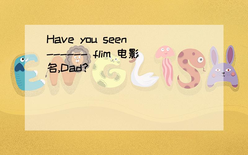 Have you seen ------ flim 电影名,Dad?