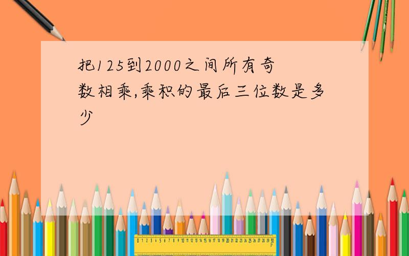 把125到2000之间所有奇数相乘,乘积的最后三位数是多少