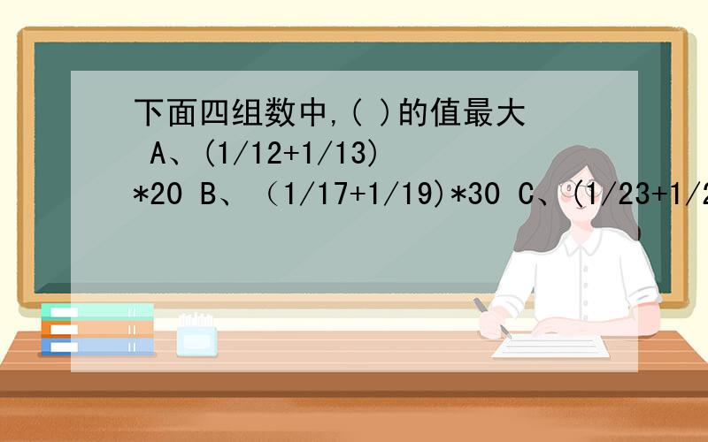 下面四组数中,( )的值最大 A、(1/12+1/13)*20 B、（1/17+1/19)*30 C、(1/23+1/2