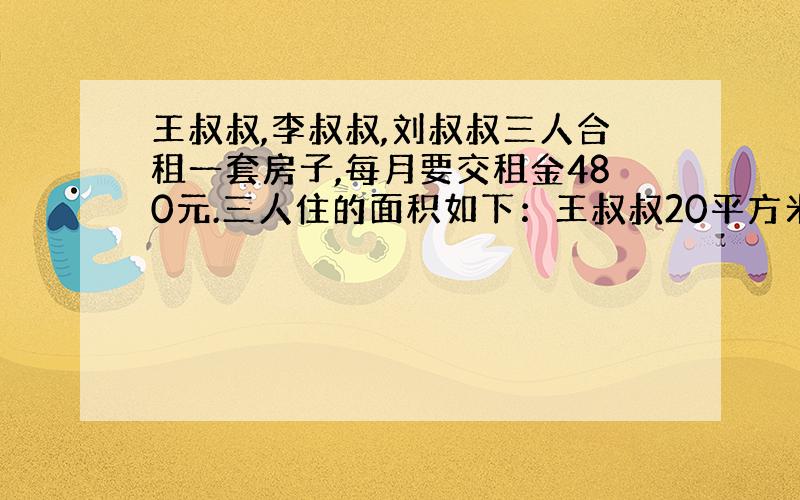 王叔叔,李叔叔,刘叔叔三人合租一套房子,每月要交租金480元.三人住的面积如下：王叔叔20平方米,李叔叔