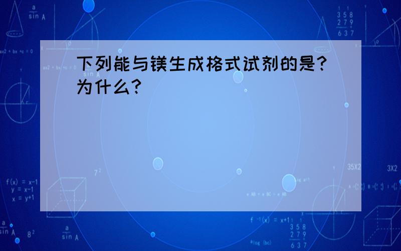 下列能与镁生成格式试剂的是?为什么?