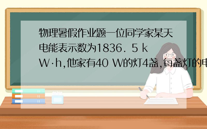 物理暑假作业题一位同学家某天电能表示数为1836．5 kW·h,他家有40 W的灯4盏,每盏灯的电阻是________Ω