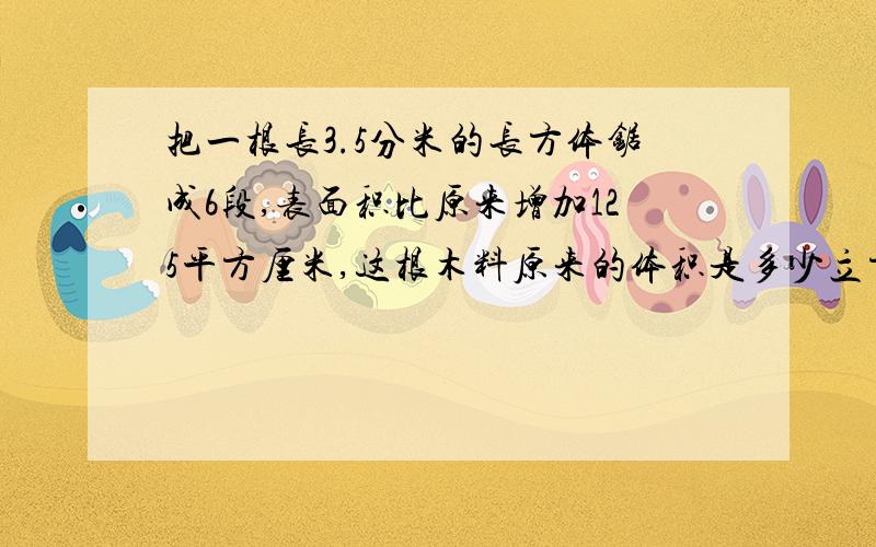 把一根长3.5分米的长方体锯成6段,表面积比原来增加125平方厘米,这根木料原来的体积是多少立方厘米?