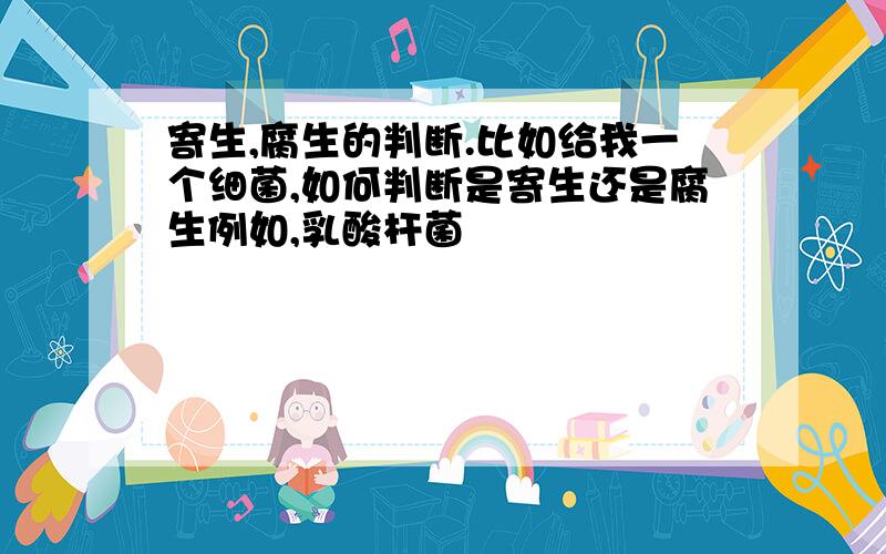 寄生,腐生的判断.比如给我一个细菌,如何判断是寄生还是腐生例如,乳酸杆菌