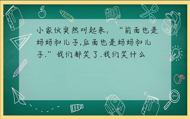 小家伙突然叫起来：“前面也是妈妈和儿子,后面也是妈妈和儿子.”我们都笑了.我们笑什么