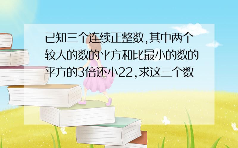 已知三个连续正整数,其中两个较大的数的平方和比最小的数的平方的3倍还小22,求这三个数