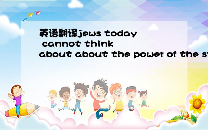 英语翻译jews today cannot think about about the power of the sta