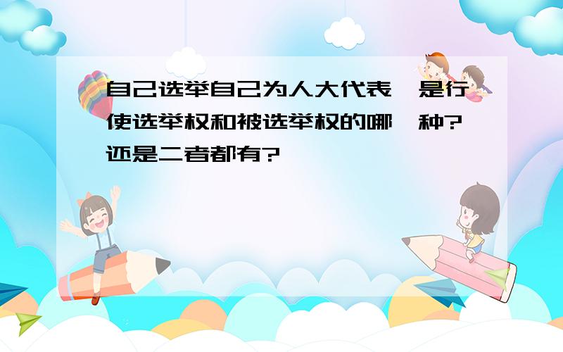 自己选举自己为人大代表,是行使选举权和被选举权的哪一种?还是二者都有?