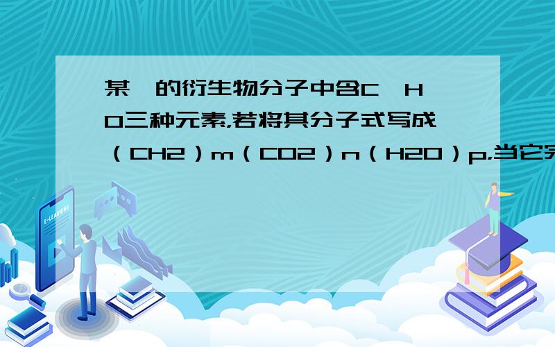 某烃的衍生物分子中含C、H、O三种元素，若将其分子式写成（CH2）m（CO2）n（H2O）p，当它完全燃烧时，生成的CO